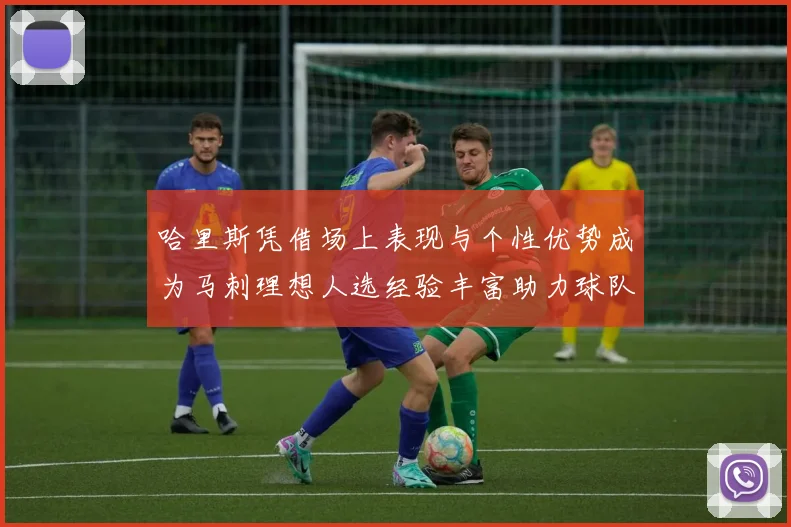 哈里斯凭借场上表现与个性优势成为马刺理想人选经验丰富助力球队发展