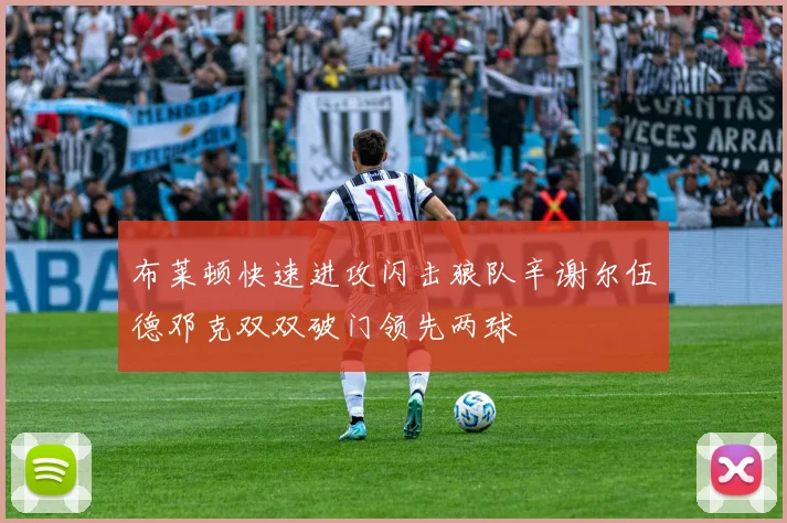 布莱顿快速进攻闪击狼队辛谢尔伍德邓克双双破门领先两球