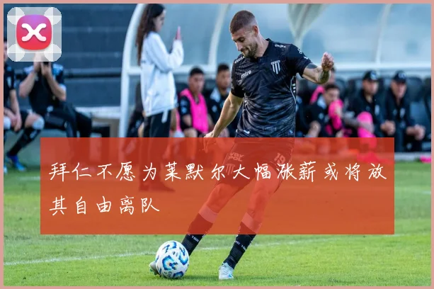 拜仁不愿为莱默尔大幅涨薪或将放其自由离队