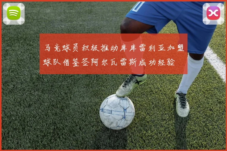 马竞球员积极推动库库雷利亚加盟球队借鉴签阿尔瓦雷斯成功经验
