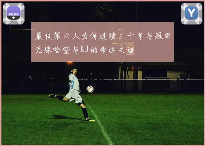 最佳第六人为何连续三十年与冠军无缘哈登与KJ的命运之谜