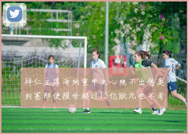 拜仁主席海纳重申决心绝不出售奥利塞即使报价超过15亿欧元也不考虑