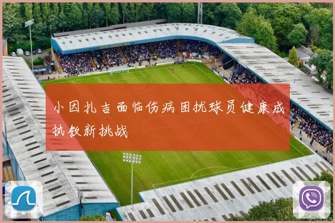 小因扎吉面临伤病困扰球员健康成执教新挑战