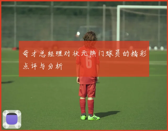 奇才总经理对状元热门球员的精彩点评与分析