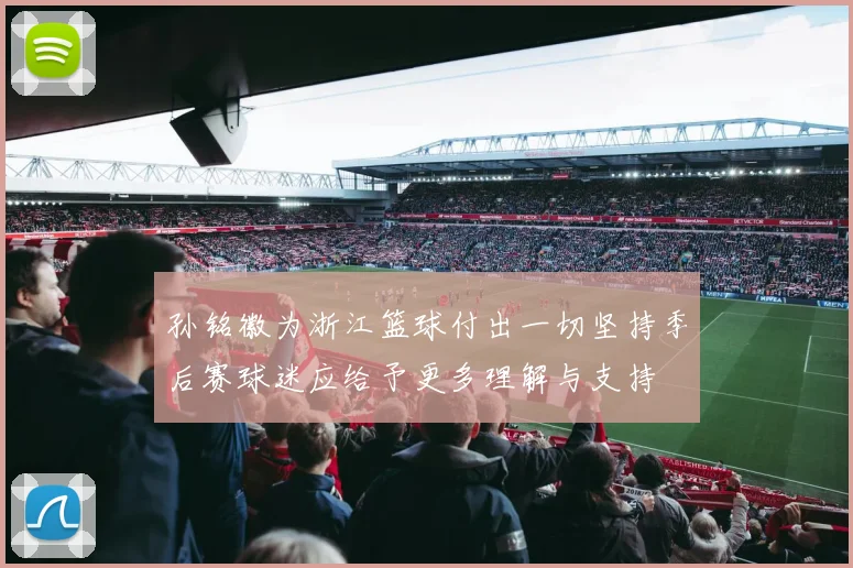 孙铭徽为浙江篮球付出一切坚持季后赛球迷应给予更多理解与支持
