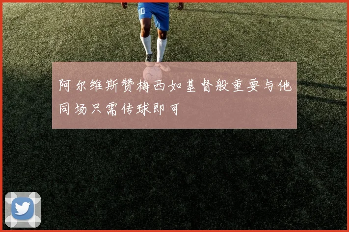 阿尔维斯赞梅西如基督般重要与他同场只需传球即可