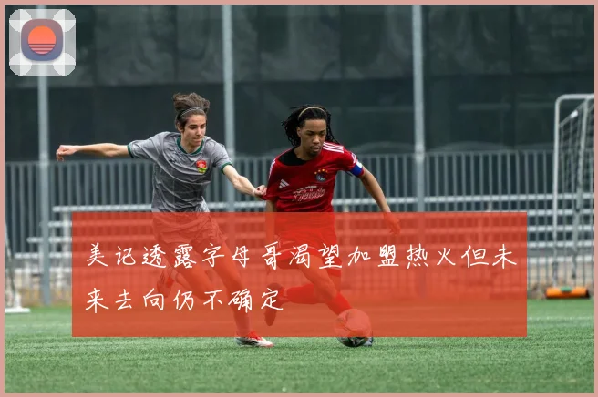 美记透露字母哥渴望加盟热火但未来去向仍不确定