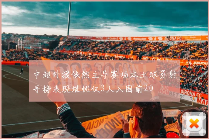 中超外援依然主导赛场本土球员射手榜表现堪忧仅3人入围前20