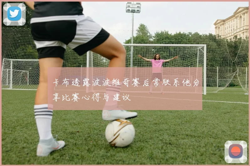 卡布透露波波维奇赛后常联系他分享比赛心得与建议