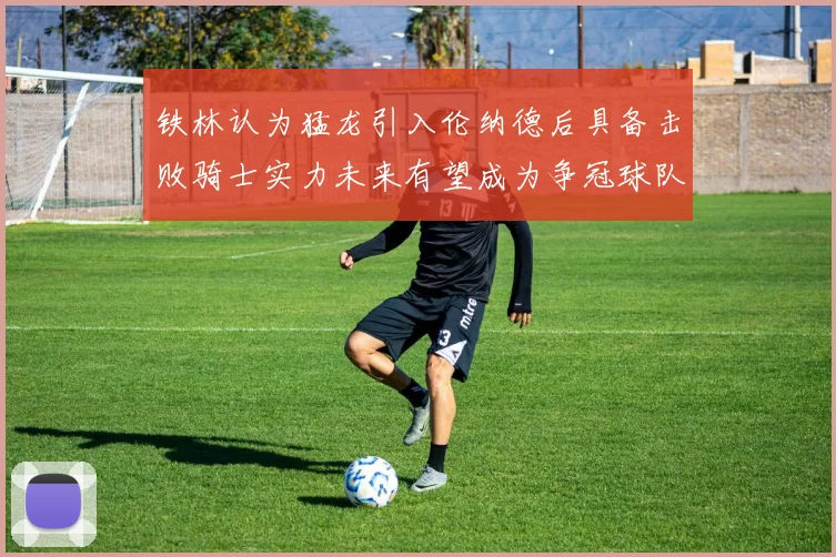 铁林认为猛龙引入伦纳德后具备击败骑士实力未来有望成为争冠球队