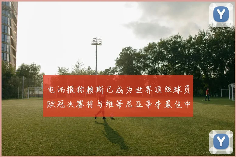 电讯报称赖斯已成为世界顶级球员欧冠决赛将与维蒂尼亚争夺最佳中场称号
