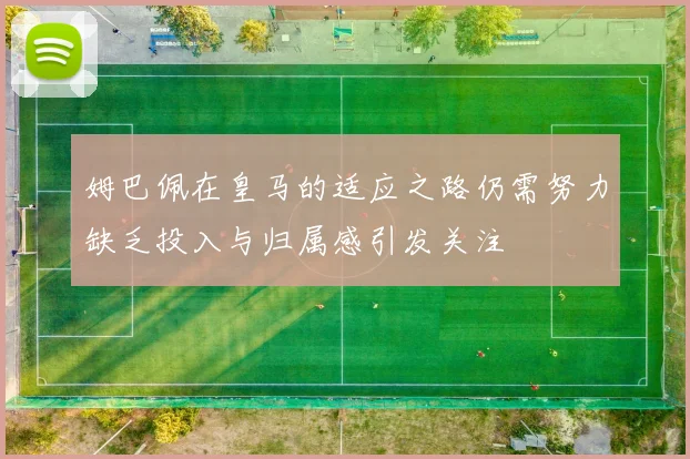 姆巴佩在皇马的适应之路仍需努力缺乏投入与归属感引发关注