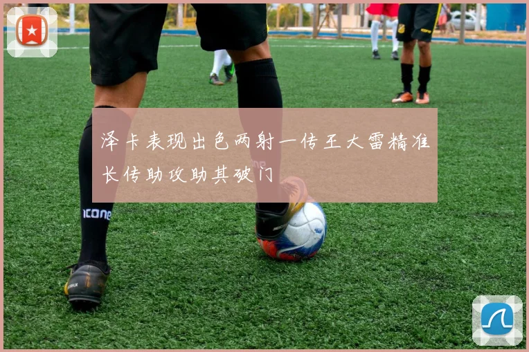 泽卡表现出色两射一传王大雷精准长传助攻助其破门