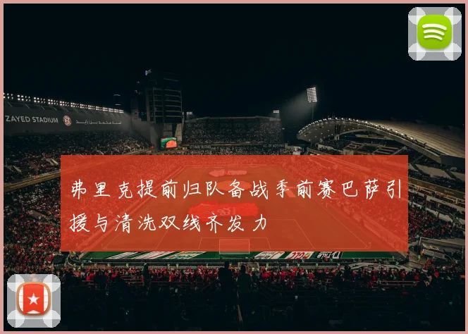 弗里克提前归队备战季前赛巴萨引援与清洗双线齐发力