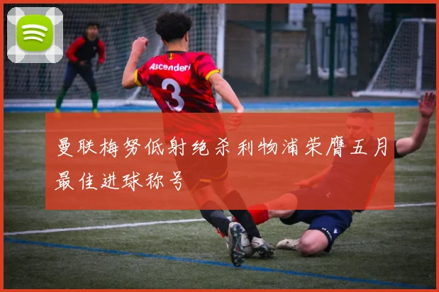 曼联梅努低射绝杀利物浦荣膺五月最佳进球称号